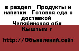  в раздел : Продукты и напитки » Готовая еда с доставкой . Челябинская обл.,Кыштым г.